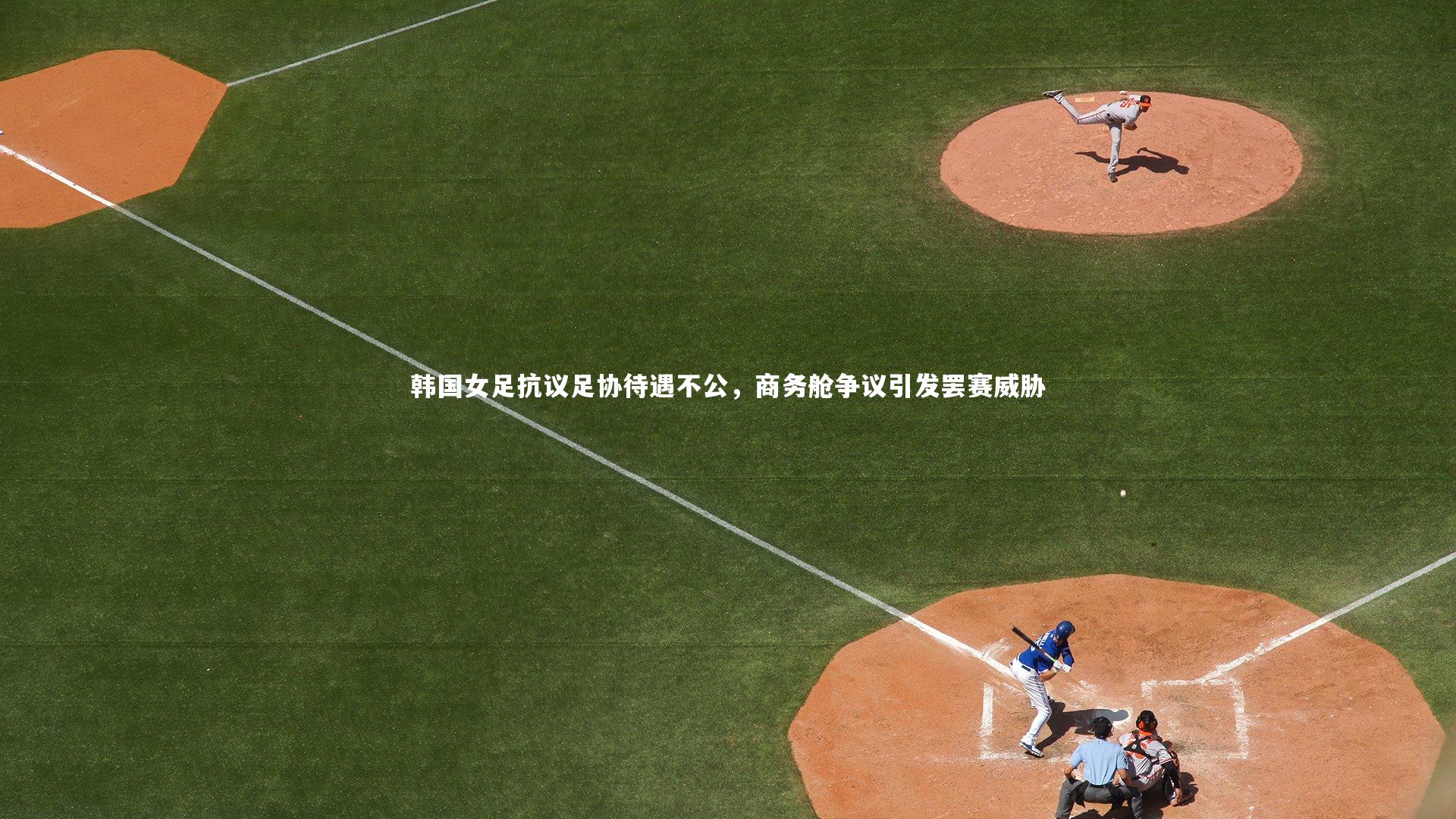 韩国女足抗议足协待遇不公,商务舱争议引发罢赛威胁