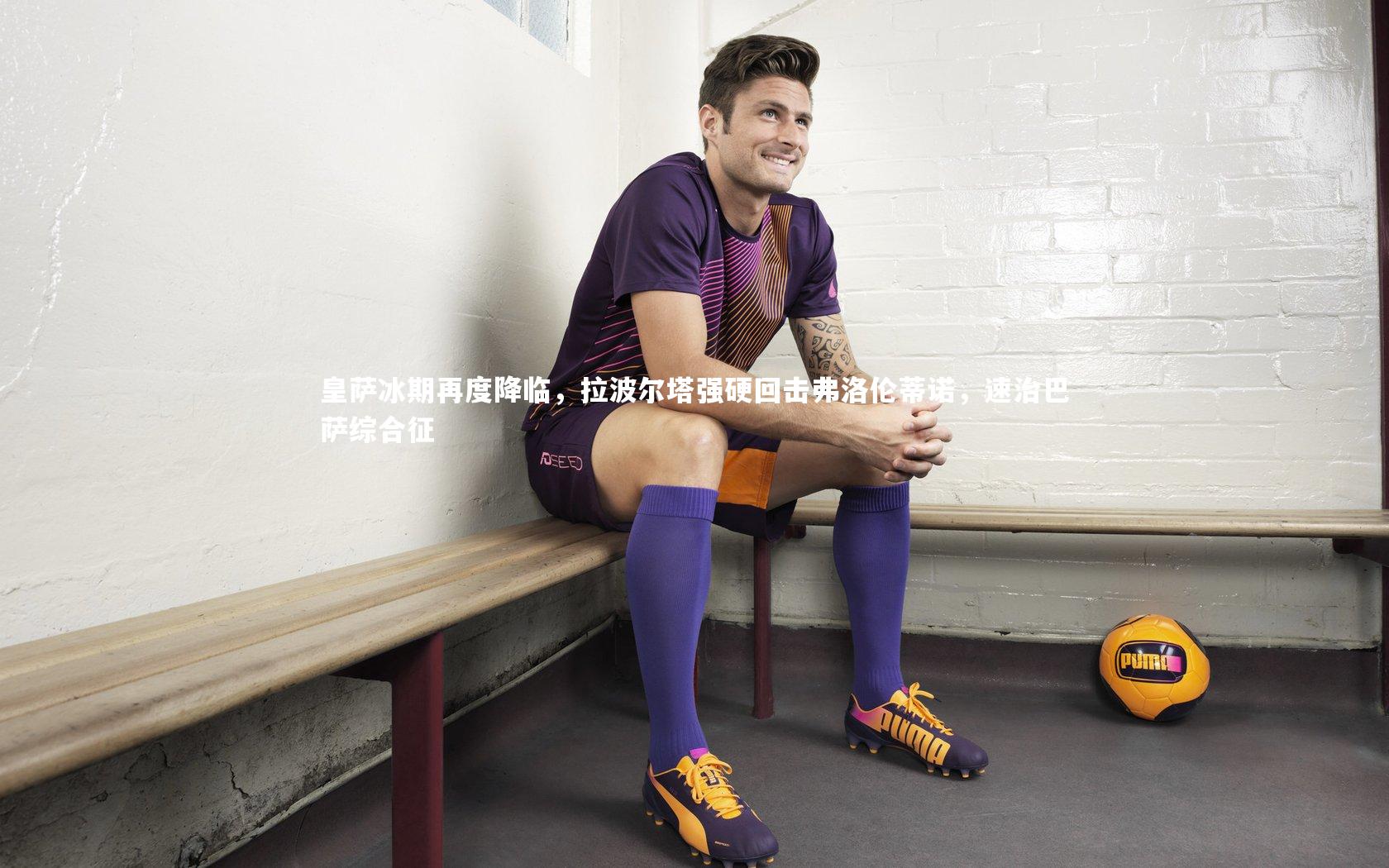 皇萨冰期再度降临,拉波尔塔强硬回击弗洛伦蒂诺,速治巴萨综合征
