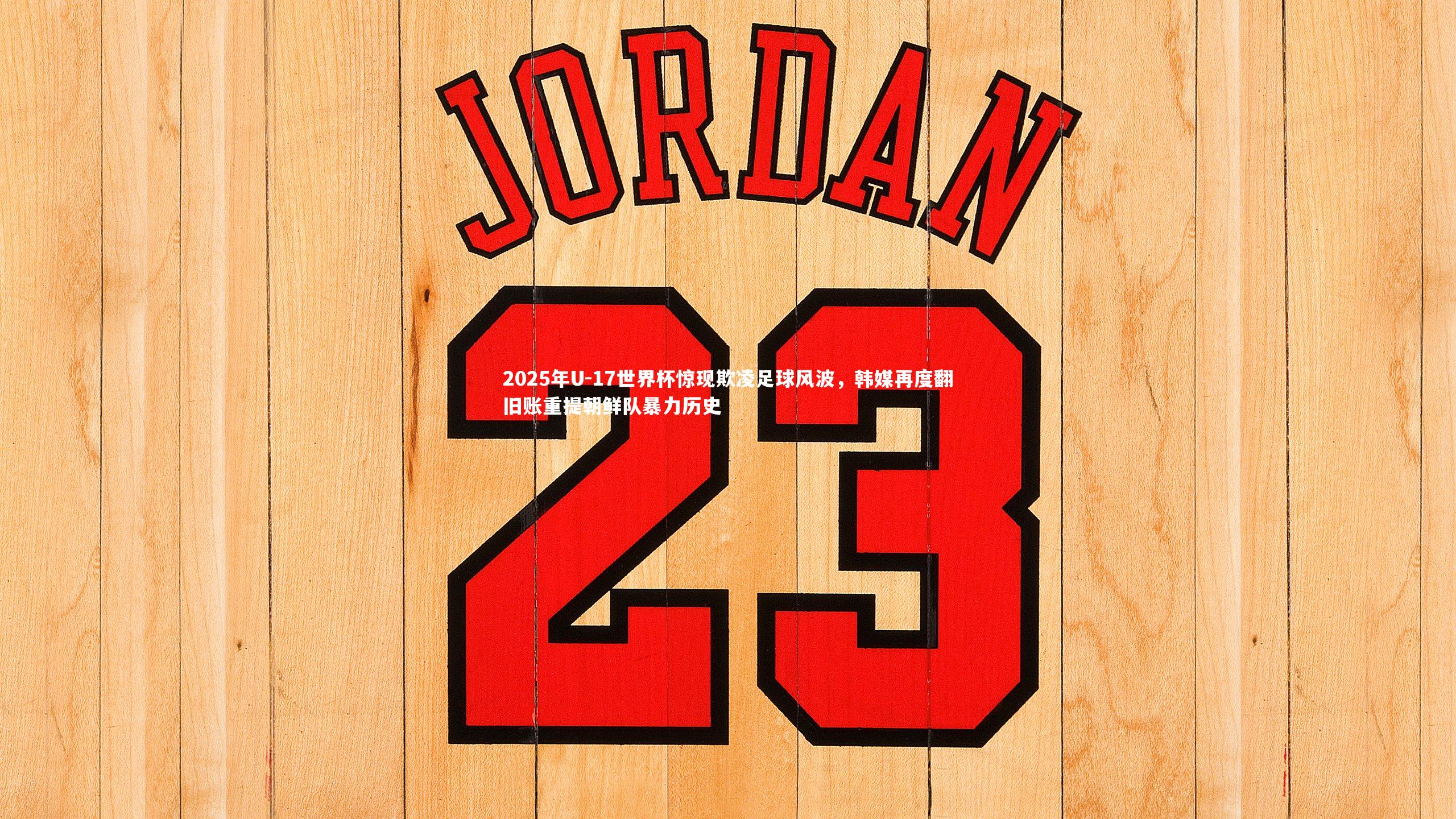 2025年U-17世界杯惊现欺凌足球风波，韩媒再度翻旧账重提朝鲜队暴力历史