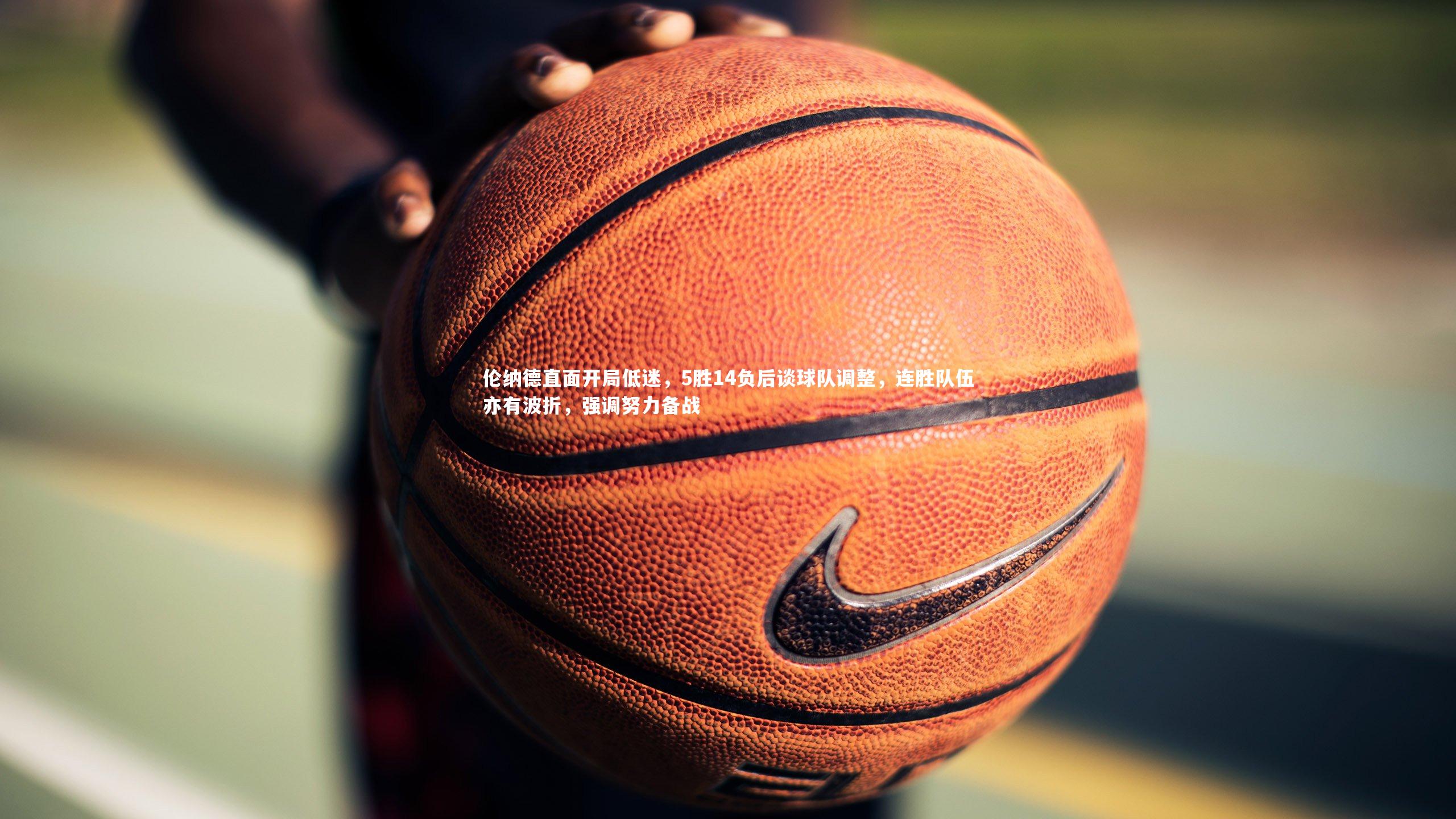 伦纳德直面开局低迷，5胜14负后谈球队调整，连胜队伍亦有波折，强调努力备战