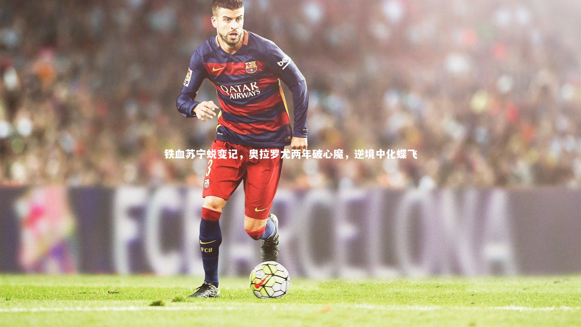 铁血苏宁蜕变记，奥拉罗尤两年破心魔，逆境中化蝶飞